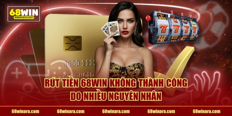 Rút tiền 68WIN không thành công do nhiều nguyên nhân